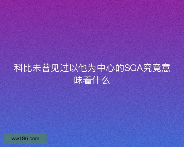 科比未曾见过以他为中心的SGA究竟意味着什么