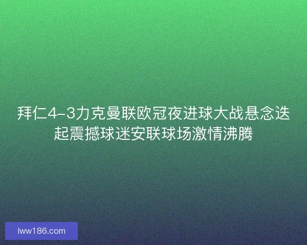 拜仁4-3力克曼联欧冠夜进球大战悬念迭起震撼球迷安联球场激情沸腾