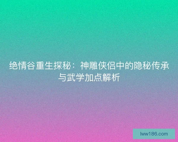 绝情谷重生探秘：神雕侠侣中的隐秘传承与武学加点解析