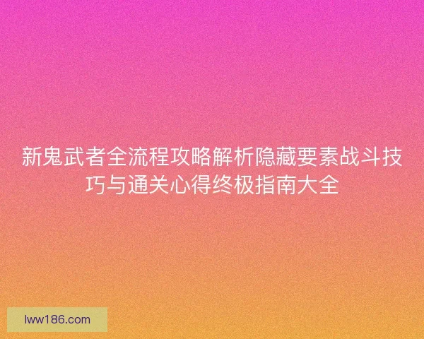 新鬼武者全流程攻略解析隐藏要素战斗技巧与通关心得终极指南大全