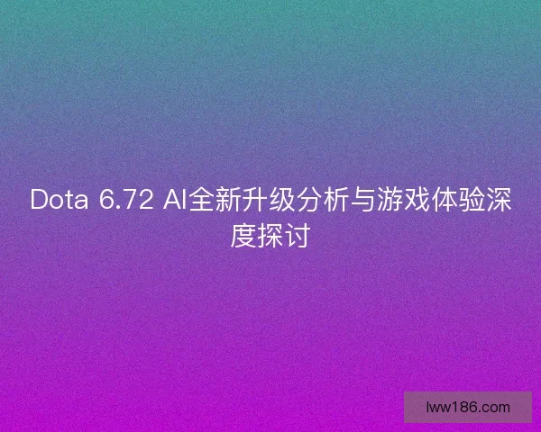 Dota 6.72 AI全新升级分析与游戏体验深度探讨