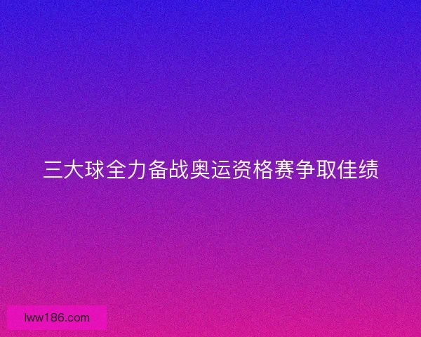 三大球全力备战奥运资格赛争取佳绩