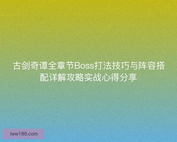 古剑奇谭全章节Boss打法技巧与阵容搭配详解攻略实战心得分享