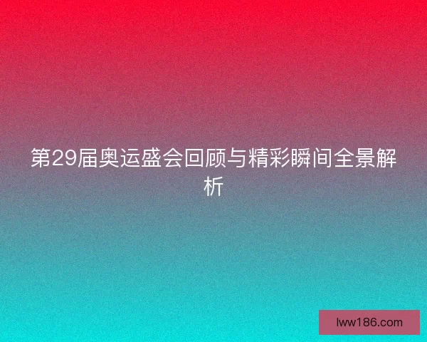 第29届奥运盛会回顾与精彩瞬间全景解析