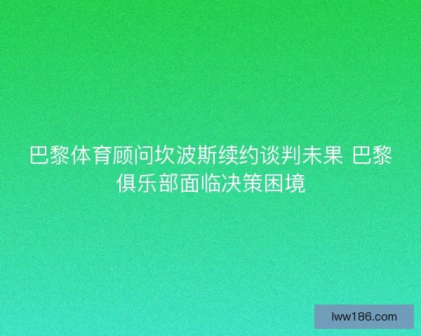 巴黎体育顾问坎波斯续约谈判未果 巴黎俱乐部面临决策困境